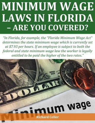 MINIMUM WAGE
LAWS IN FLORIDA
– ARE YOU COVERED?
“In Florida, for example, the “Florida Minimum Wage Act”
determines the state minimum wage which is currently set
at $7.93 per hours. If an employee is subject to both the
federal and state minimum wage law the worker is legally
entitled to be paid the higher of the two rates.”
Richard Celler
 