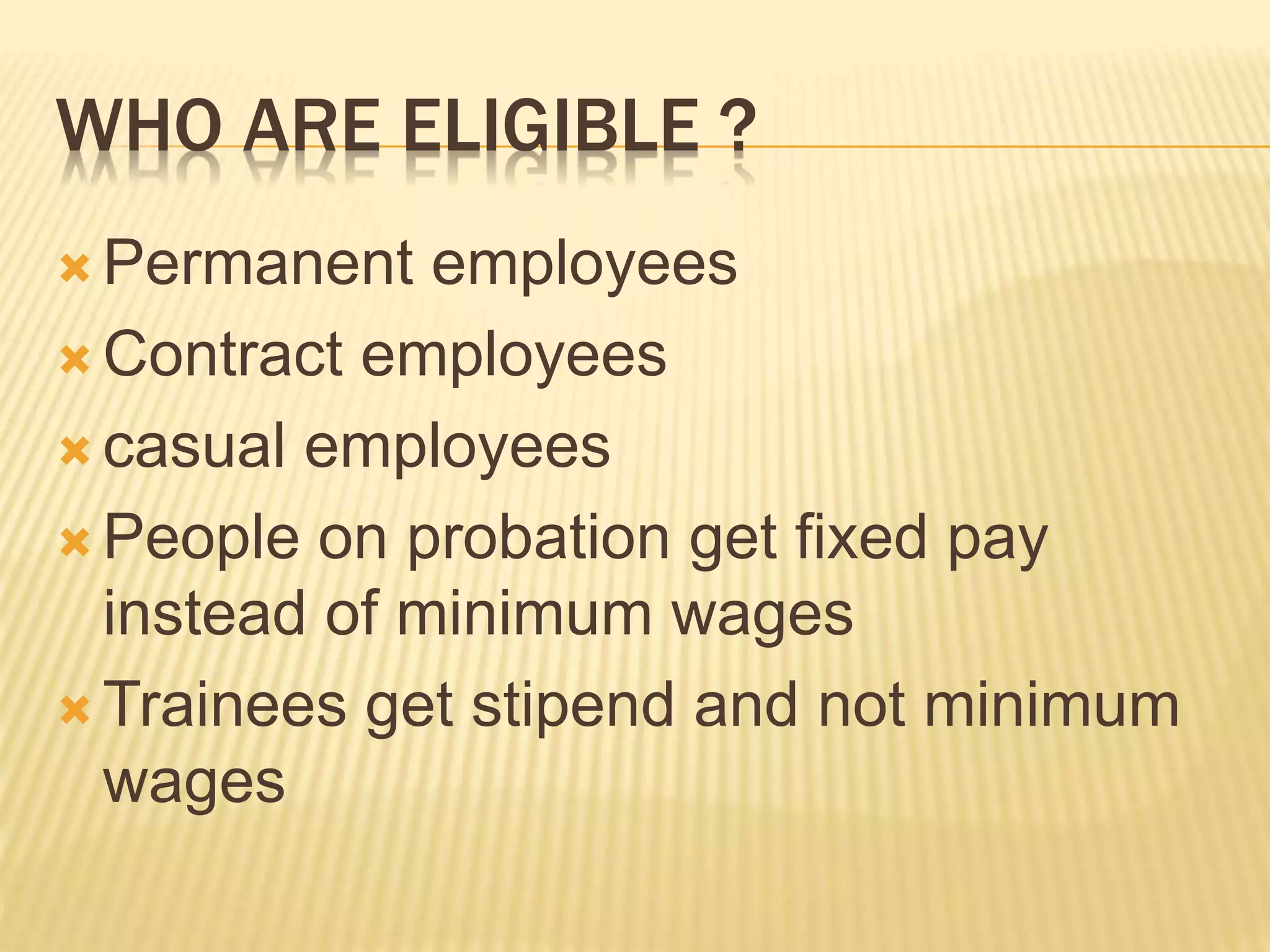 WHO ARE ELIGIBLE ?
 Permanent employees
 Contract employees
 casual employees
 People on probation get fixed pay
instead of minimum wages
 Trainees get stipend and not minimum
wages
 