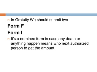  In Gratuity We should submit two
Form F
Form I
 It’s a nominee form in case any death or
anything happen means who next authorized
person to get the amount.
 