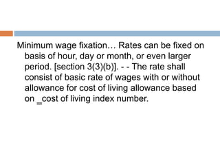 Minimum wage fixation… Rates can be fixed on
basis of hour, day or month, or even larger
period. [section 3(3)(b)]. - - The rate shall
consist of basic rate of wages with or without
allowance for cost of living allowance based
on ‗cost of living index number.
 