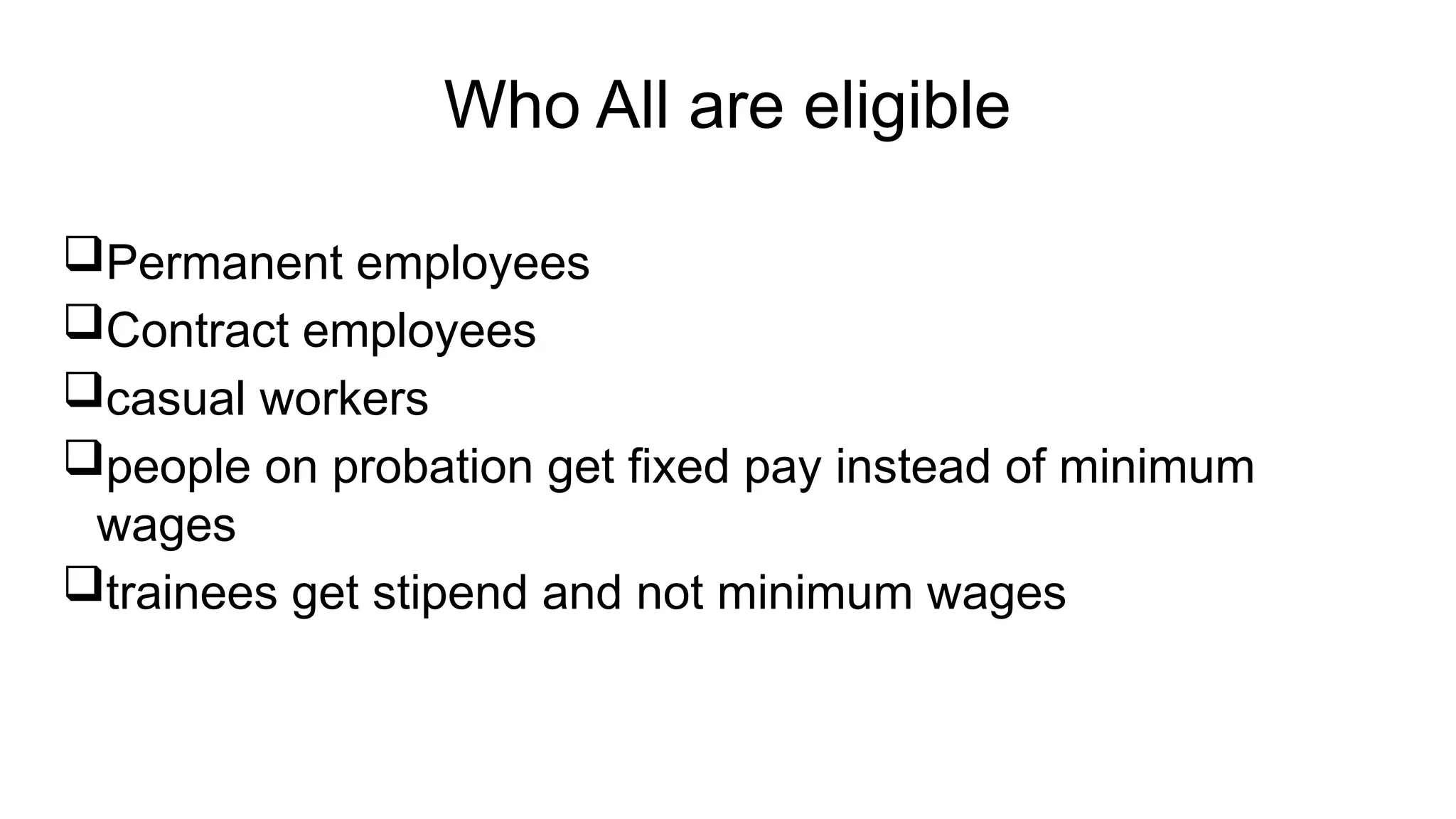 Who All are eligible
Permanent employees
Contract employees
casual workers
people on probation get fixed pay instead of minimum
wages
trainees get stipend and not minimum wages
 
