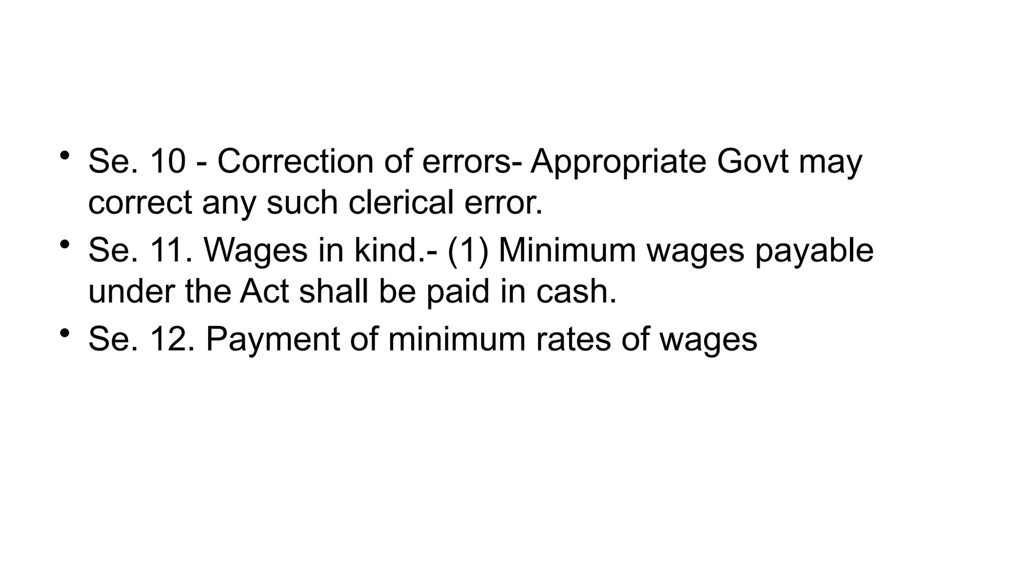 • Se. 10 - Correction of errors- Appropriate Govt may
correct any such clerical error.
• Se. 11. Wages in kind.- (1) Minimum wages payable
under the Act shall be paid in cash.
• Se. 12. Payment of minimum rates of wages
 