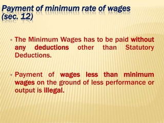 Payment of minimum rate of wages
(sec. 12)
 The Minimum Wages has to be paid without
any deductions other than Statutory
Deductions.
 Payment of wages less than minimum
wages on the ground of less performance or
output is illegal.
 