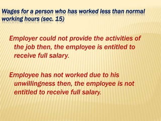 Wages for a person who has worked less than normal
working hours (sec. 15)
Employer could not provide the activities of
the job then, the employee is entitled to
receive full salary.
Employee has not worked due to his
unwillingness then, the employee is not
entitled to receive full salary.
 