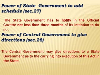 Power of State Government to add
schedule (sec.27)
The State Government has to notify in the Official
Gazette not less than three months of its intention to do
so.
The Central Government may give directions to a State
Government as to the carrying into execution of this Act in
the State.
Power of Central Government to give
directions (sec.28)
 