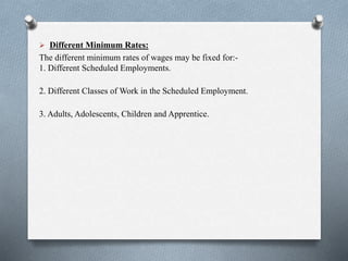  Different Minimum Rates:
The different minimum rates of wages may be fixed for:-
1. Different Scheduled Employments.
2. Different Classes of Work in the Scheduled Employment.
3. Adults, Adolescents, Children and Apprentice.
 