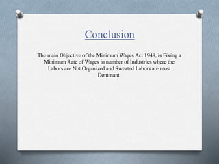 Conclusion
The main Objective of the Minimum Wages Act 1948, is Fixing a
Minimum Rate of Wages in number of Industries where the
Labors are Not Organized and Sweated Labors are most
Dominant.
 