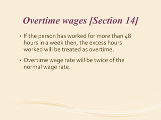 Overtime wages [Section 14]
• If the person has worked for more than 48
hours in a week then, the excess hours
worked will be treated as overtime.
• Overtime wage rate will be twice of the
normal wage rate.
 