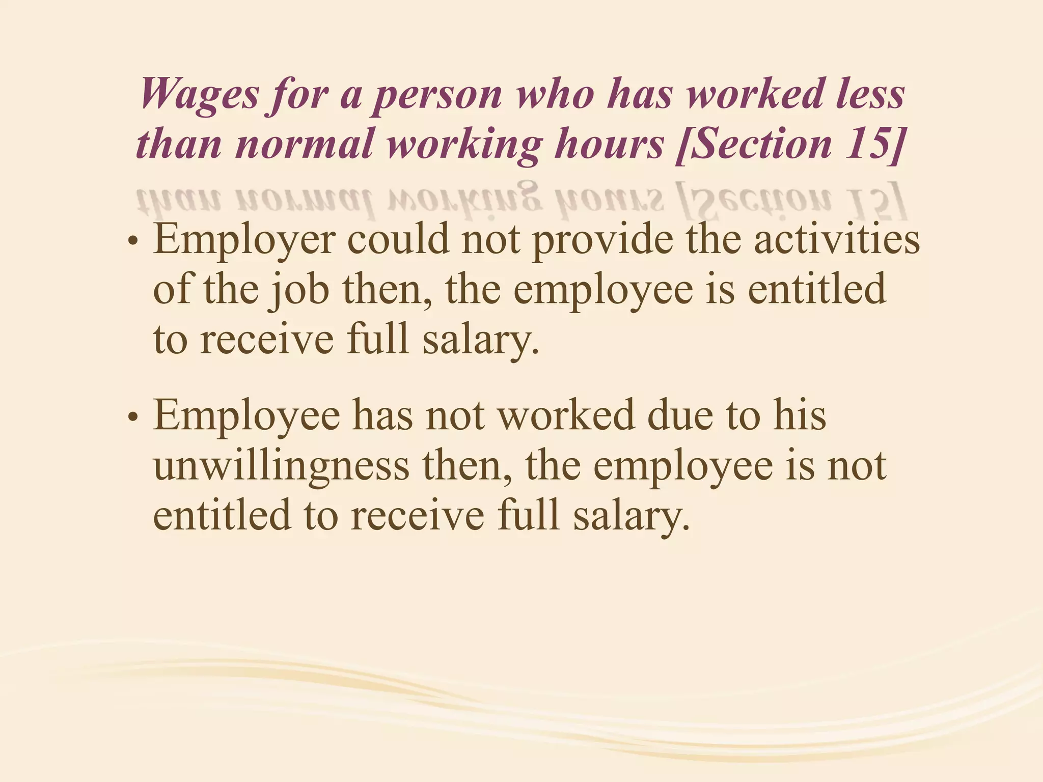 Wages for a person who has worked less
than normal working hours [Section 15]
• Employer could not provide the activities
of the job then, the employee is entitled
to receive full salary.
• Employee has not worked due to his
unwillingness then, the employee is not
entitled to receive full salary.
 