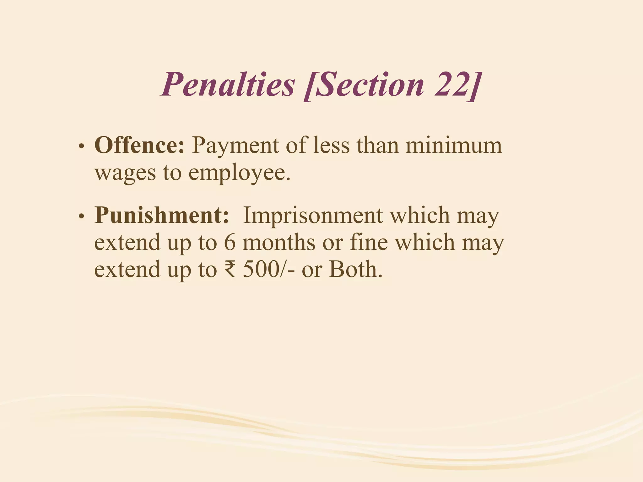 Penalties [Section 22]
• Offence: Payment of less than minimum
wages to employee.
• Punishment: Imprisonment which may
extend up to 6 months or fine which may
extend up to ₹ 500/- or Both.
 