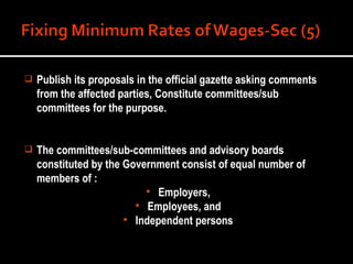 Publish its proposals in the official gazette asking comments from the affected parties, Constitute committees/sub committees for the purpose. The committees/sub-committees and advisory boards constituted by the Government consist of equal number of members of : Employers, Employees, and Independent persons 