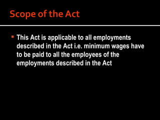 This Act is applicable to all employments described in the Act i.e. minimum wages have to be paid to all the employees of the employments described in the Act 