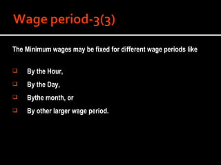 The Minimum wages may be fixed for different wage periods like By the Hour, By the Day, Bythe month, or By other larger wage period. 
