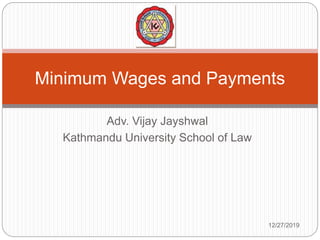 Adv. Vijay Jayshwal
Kathmandu University School of Law
Minimum Wages and Payments
12/27/2019
 