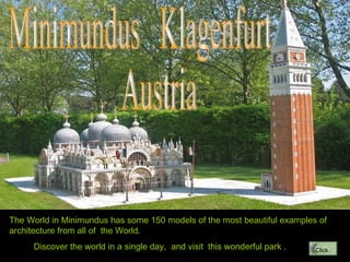 Minimundus  Klagenfurt Austria The World in Minimundus has some 150 models of the most beautiful examples of architecture from all of  the World. Discover the world in a single day,  and visit  this wonderful park . Click 