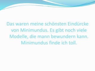 Das waren meine schönsten Eindürcke
von Minimundus. Es gibt noch viele
Modelle, die mann bewundern kann.
Minimundus finde ich toll.
 