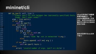 mininet/cli
cli.py文件完成了参数解
析相关函数定义。当
mininet捕捉到输入的指
令时，使用对应的解析函
数则可以解析出正确参数
并执行函数。
命令类型解析在mn文件
下定义。
 