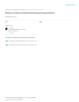 See discussions, stats, and author profiles for this publication at: https://www.researchgate.net/publication/287216738
Mininet as Software Deﬁned Networking Testing Platform
Conference Paper · August 2014
CITATIONS
36
READS
3,378
3 authors, including:
Some of the authors of this publication are also working on these related projects:
URL filteration for specific nodes/subnetworks in my Lan over SDN View project
Creating multiple layer firewall using software defined networking View project
Japinder Singh
Shaheed Bhagat Singh State Technical Campus
10 PUBLICATIONS   110 CITATIONS   
SEE PROFILE
All content following this page was uploaded by Japinder Singh on 18 December 2015.
The user has requested enhancement of the downloaded file.
 