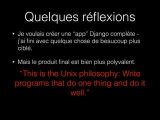 Quelques réﬂexions
• Je voulais créer une “app” Django complète -
j’ai ﬁni avec quelque chose de beaucoup plus
ciblé.
• Mais le produit ﬁnal est bien plus polyvalent.
“This is the Unix philosophy: Write
programs that do one thing and do it
well.”
 