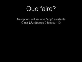 1re option: utiliser une “app” existante
C’est LA réponse 9 fois sur 10
Que faire?
 
