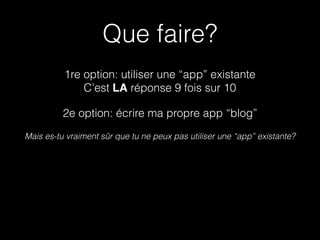 1re option: utiliser une “app” existante
C’est LA réponse 9 fois sur 10
2e option: écrire ma propre app “blog”
Mais es-tu vraiment sûr que tu ne peux pas utiliser une “app” existante?
Que faire?
 