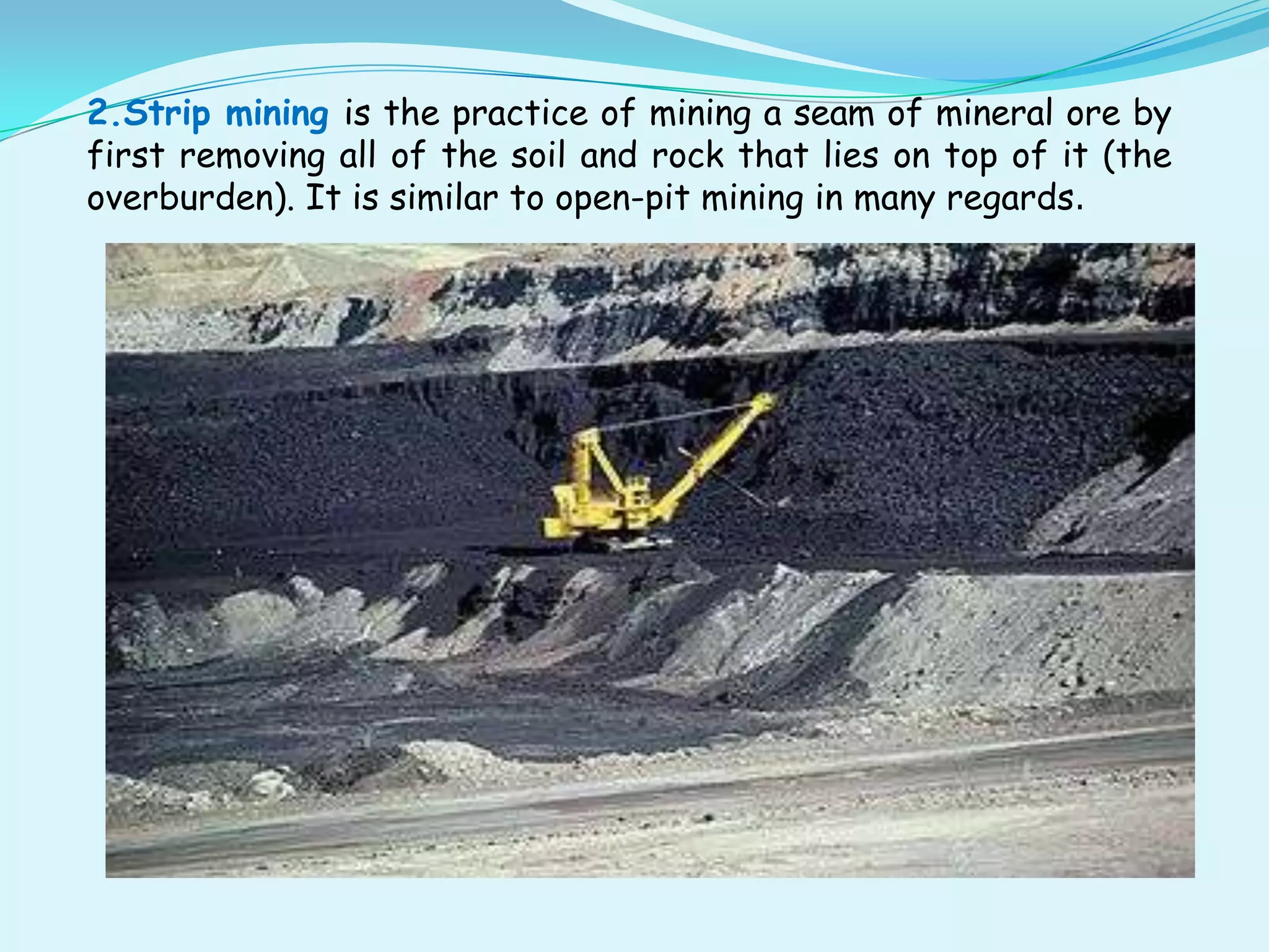 2.Strip mining is the practice of mining a seam of mineral ore by
first removing all of the soil and rock that lies on top of it (the
overburden). It is similar to open-pit mining in many regards.
 