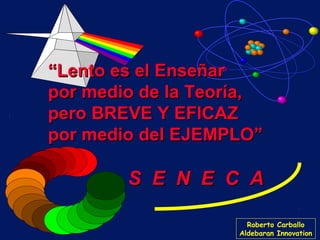 “Lento es el Enseñar
por medio de la Teoría,
pero BREVE Y EFICAZ
por medio del EJEMPLO”

S E N E C A
Roberto Carballo
Aldebaran Innovation

 