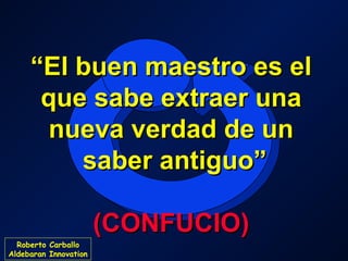 “El buen maestro es el
que sabe extraer una
nueva verdad de un
saber antiguo”
(CONFUCIO)
Roberto Carballo
Aldebaran Innovation

 