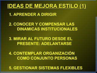IDEAS DE MEJORA ESTILO (1)
1. APRENDER A DIRIGIR
2. CONOCER Y COMPENSAR LAS
DINAMICAS INSTITUCIONALES
3. MIRAR AL FUTURO DESDE EL
PRESENTE: ADELANTARSE
4. CONTEMPLAR ORGANIZACIÓN
COMO CONJUNTO PERSONAS
5. GESTIONAR SISTEMAS FLEXIBLES

 