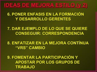 IDEAS DE MEJORA ESTILO (y 2)
6. PONER ENFASIS EN LA FORMACIÓN
Y DESARROLLO GERENTES
7. DAR EJEMPLO DE LO QUE SE QUIERE
CONSEGUIR: CORRESPONDENCIA
8. ENFATIZAR EN LA MEJORA CONTÍNUA
“VRS” CAMBIO
9. FOMENTAR LA PARTICIPACIÓN Y
APOSTAR POR LOS GRUPOS DE
TRABAJO

 