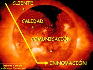 CLIENTE

+

CALIDAD

+

COMUNICACIÓN

=
Roberto Carballo
Aldebaran Innovation

INNOVACIÓN

 