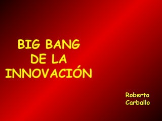 BIG BANG
DE LA
INNOVACIÓN
Roberto
Carballo

 