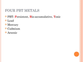 FOUR PBT METALS
 PBT: Persistent, Bio-accumulative, Toxic
 Lead
 Mercury
 Cadmium
 Arsenic
 