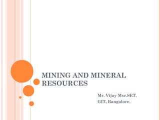 MINING AND MINERAL
RESOURCES
Mr. Vijay Msc.SET.
GIT, Bangalore.
 