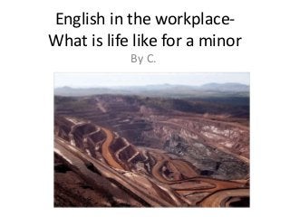 English in the workplace-
What is life like for a minor
By C.
 