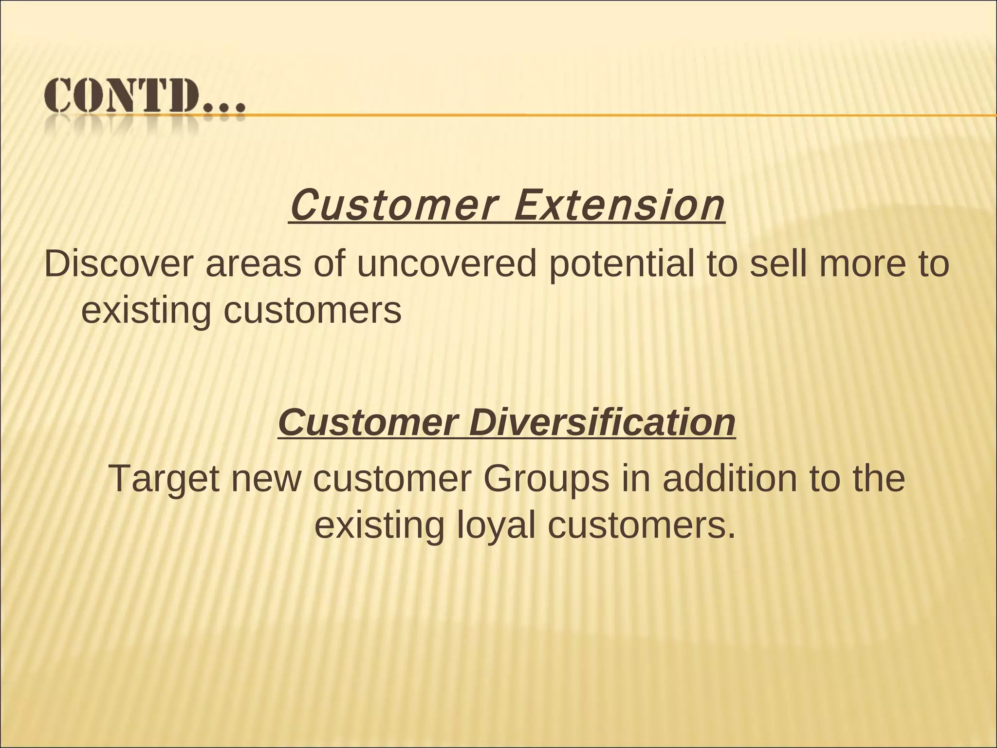 Customer Extension Discover areas of uncovered potential to sell more to existing customers Customer Diversification Target new customer Groups in addition to the existing loyal customers. 