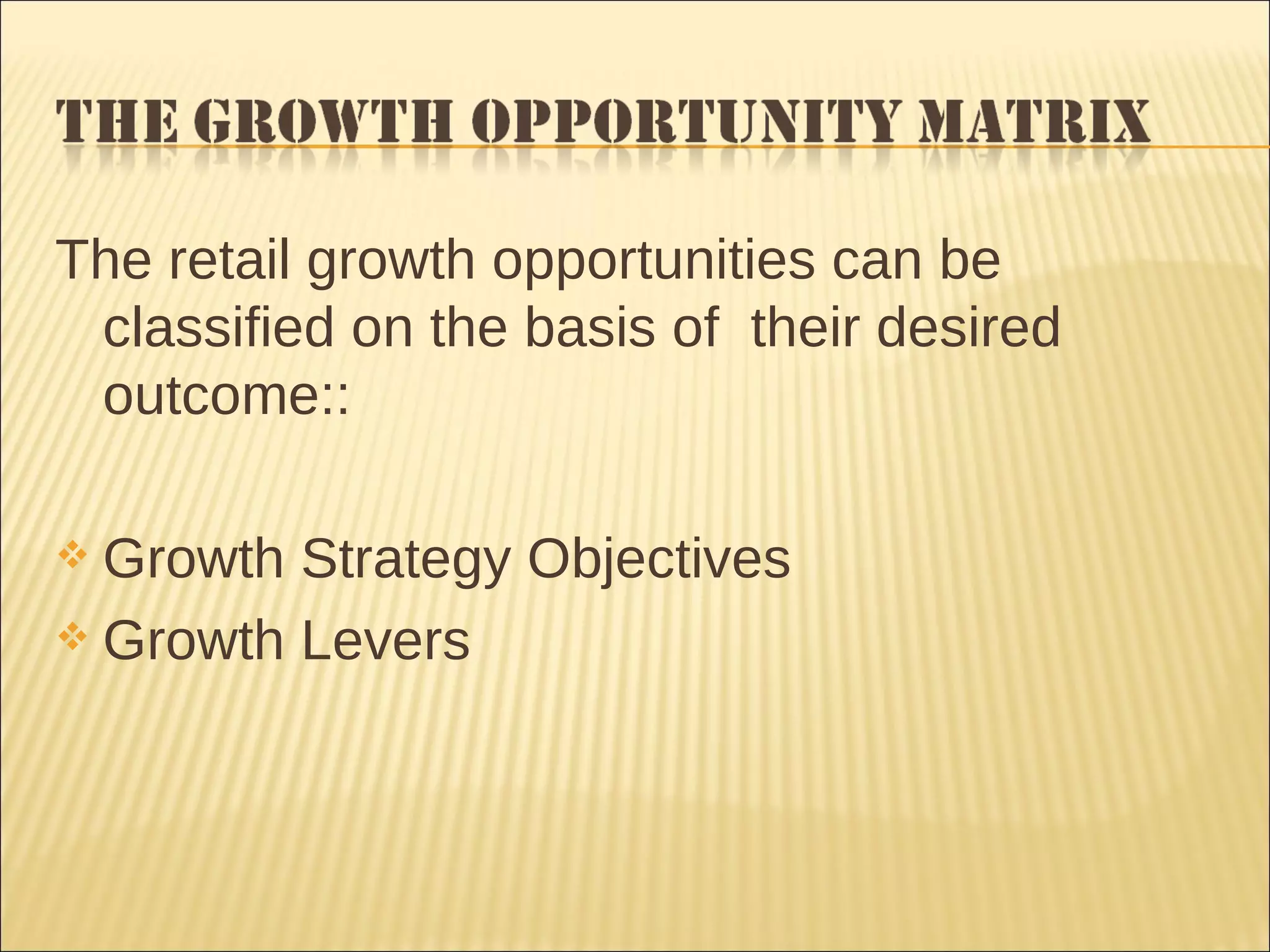 The retail growth opportunities can be classified on the basis of  their desired outcome:: Growth Strategy Objectives  Growth Levers 