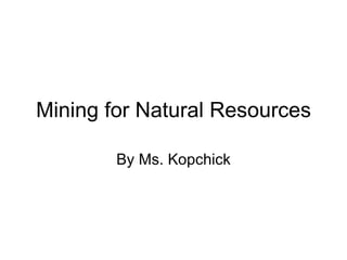 Mining for Natural Resources By Ms. Kopchick 