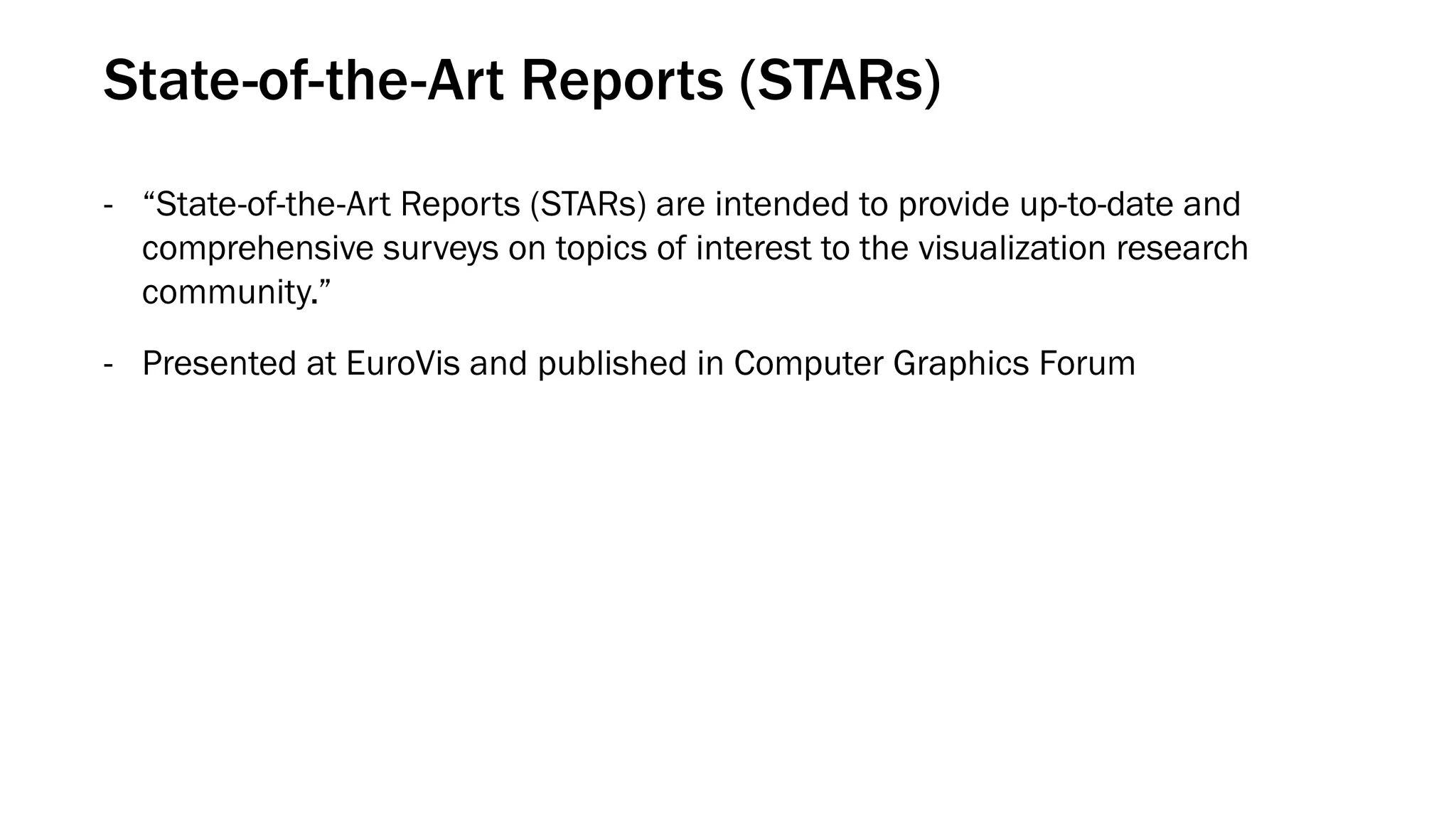 State-of-the-Art Reports (STARs)
- “State-of-the-Art Reports (STARs) are intended to provide up-to-date and
comprehensive surveys on topics of interest to the visualization research
community.”
- Presented at EuroVis and published in Computer Graphics Forum
 
