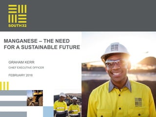 MANGANESE – THE NEED
FOR A SUSTAINABLE FUTURE
• FEBRUARY 2016
• GRAHAM KERR
CHIEF EXECUTIVE OFFICER
 