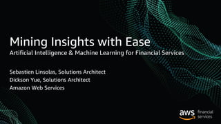 Mining Insights with Ease
Artificial Intelligence & Machine Learning for Financial Services
Sebastien Linsolas, Solutions Architect
Dickson Yue, Solutions Architect
Amazon Web Services
 
