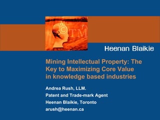 Mining Intellectual Property: The
Key to Maximizing Core Value
in knowledge based industries
Andrea Rush, LLM.
Patent and Trade-mark Agent
Heenan Blaikie, Toronto
arush@heenan.ca