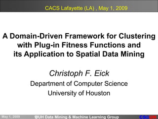 CACS Lafayette (LA) , May 1, 2009 A Domain-Driven Framework for Clustering with Plug-in Fitness Functions and  its Application to Spatial Data Mining Christoph F. Eick Department of Computer Science University of Houston 