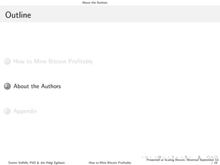 About the Authors
Outline
1 How to Mine Bitcoin Proﬁtably
2 About the Authors
3 Appendix
Sveinn Valfells, PhD & J´on Helgi Egilsson How to Mine Bitcoin Proﬁtably
Presented at Scaling Bitcoin, Montreal September 13,
/ 16
 