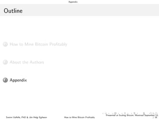 Appendix
Outline
1 How to Mine Bitcoin Proﬁtably
2 About the Authors
3 Appendix
Sveinn Valfells, PhD & J´on Helgi Egilsson How to Mine Bitcoin Proﬁtably
Presented at Scaling Bitcoin, Montreal September 13,
/ 16
 