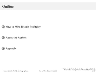 Outline
1 How to Mine Bitcoin Proﬁtably
2 About the Authors
3 Appendix
Sveinn Valfells, PhD & J´on Helgi Egilsson How to Mine Bitcoin Proﬁtably
Presented at Scaling Bitcoin, Montreal September 13,
/ 16
 