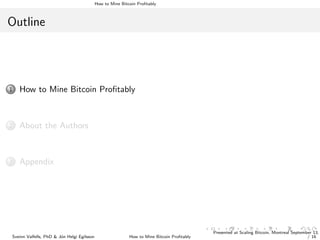 How to Mine Bitcoin Proﬁtably
Outline
1 How to Mine Bitcoin Proﬁtably
2 About the Authors
3 Appendix
Sveinn Valfells, PhD & J´on Helgi Egilsson How to Mine Bitcoin Proﬁtably
Presented at Scaling Bitcoin, Montreal September 13,
/ 16
 