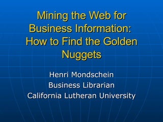 Mining the Web for Business Information:  How to Find the   Golden Nuggets Henri Mondschein Business Librarian California Lutheran University 
