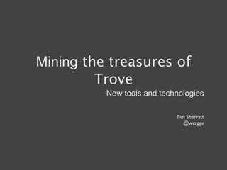 Mining the treasures of
         Trove
          New tools and technologies

                            Tim Sherratt
                               @wragge
 