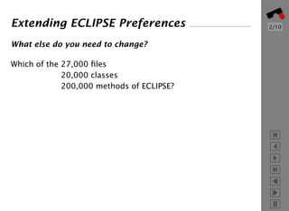 Extending ECLIPSE Preferences              2/10


What else do you need to change?

Which of the 27,000 ﬁles
             20,000 classes
             200,000 methods of ECLIPSE?